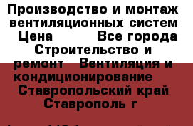 Производство и монтаж вентиляционных систем › Цена ­ 100 - Все города Строительство и ремонт » Вентиляция и кондиционирование   . Ставропольский край,Ставрополь г.